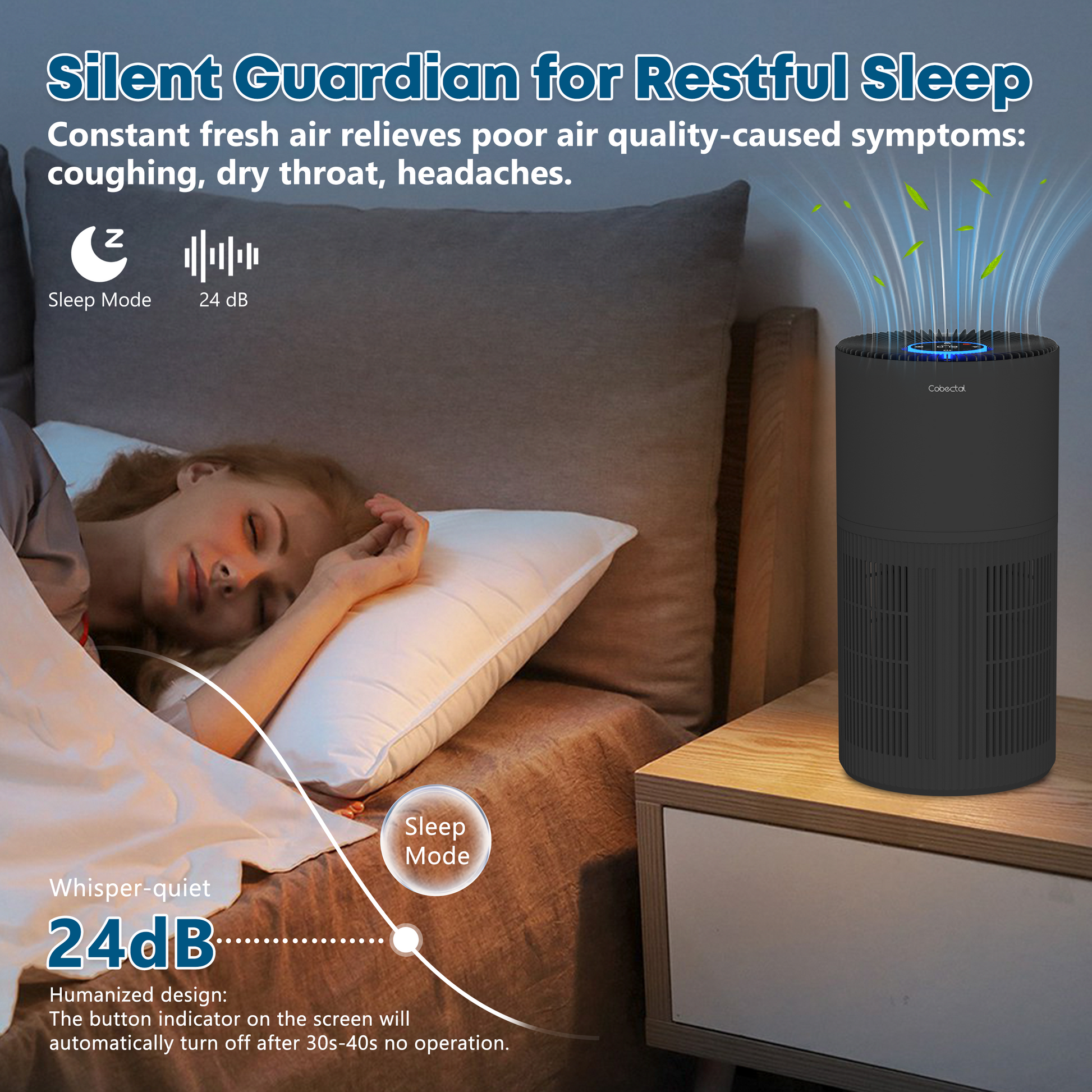 Cobectal air purifier is a **Silent Guardian for Restful Sleep**, operating at a whisper-quiet 24 dB in Sleep Mode (with button indicators auto-off after inactivity), delivering constant fresh air to relieve poor air quality symptoms like coughing, dry throat, and headaches for uninterrupted, peaceful sleep.
